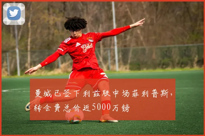 曼城已签下利兹联中场菲利普斯，转会费总价近5000万镑