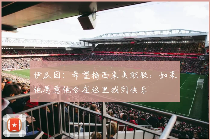 伊瓜因：希望梅西来美职联，如果他愿意他会在这里找到快乐