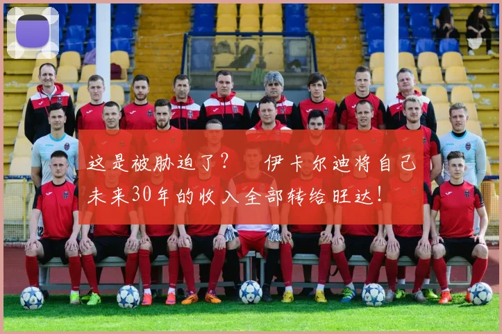 这是被胁迫了？​伊卡尔迪将自己未来30年的收入全部转给旺达！