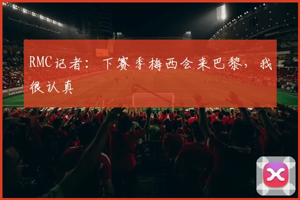 RMC记者：下赛季梅西会来巴黎，我很认真