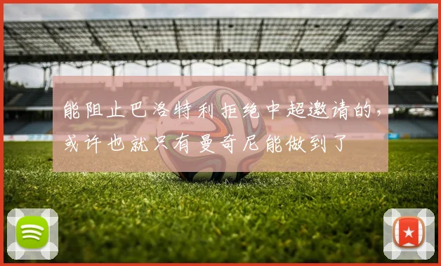 能阻止巴洛特利拒绝中超邀请的，或许也就只有曼奇尼能做到了