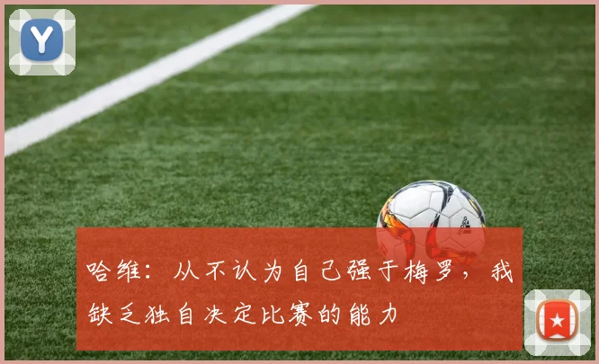 哈维：从不认为自己强于梅罗，我缺乏独自决定比赛的能力