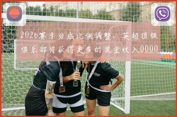 2026赛季分成比例调整，英超顶级俱乐部将获得更多的奖金收入0000644