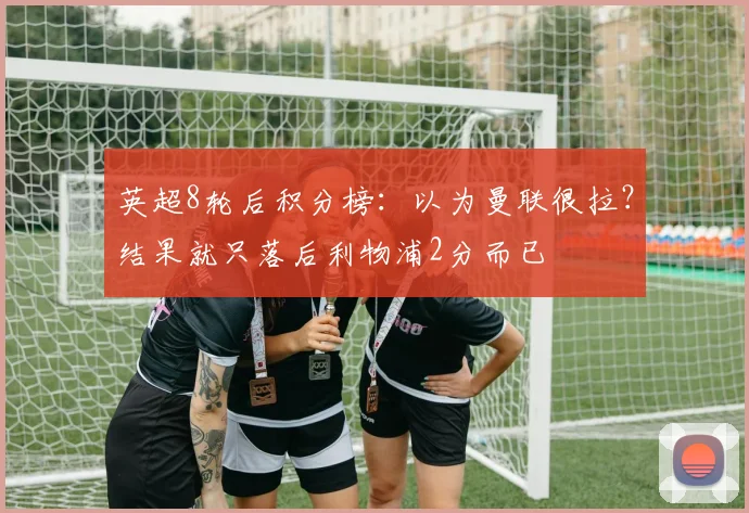 英超8轮后积分榜：以为曼联很拉？结果就只落后利物浦2分而已