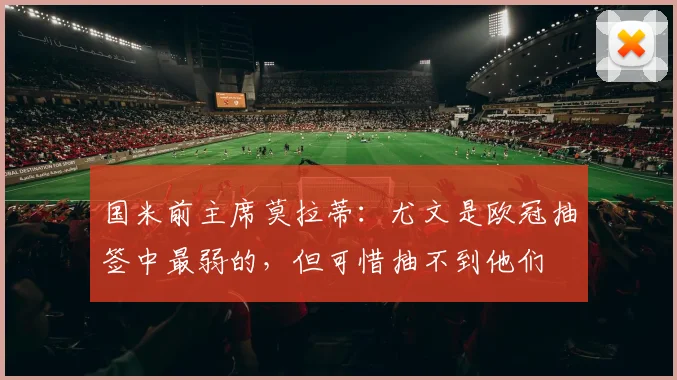 国米前主席莫拉蒂：尤文是欧冠抽签中最弱的，但可惜抽不到他们