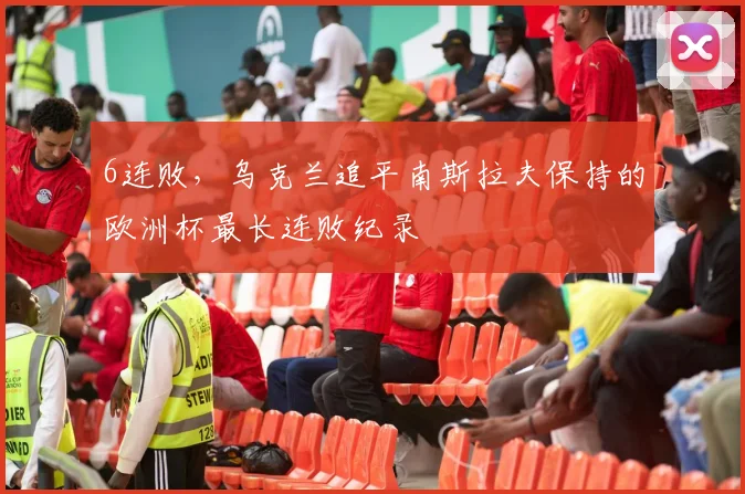 6连败，乌克兰追平南斯拉夫保持的欧洲杯最长连败纪录
