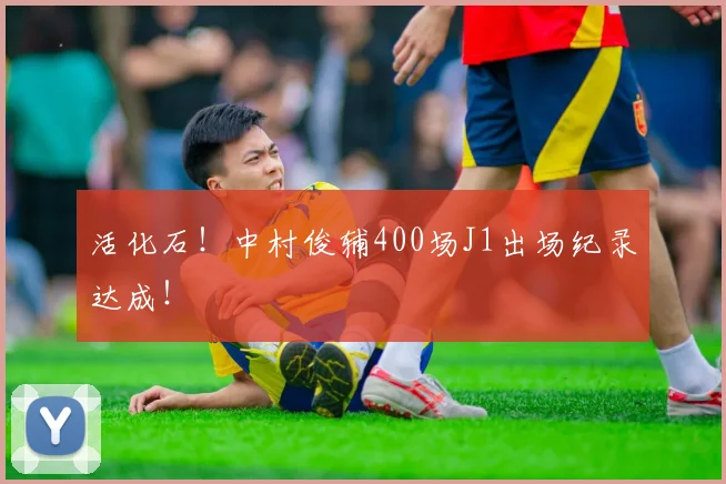 活化石！中村俊辅400场J1出场纪录达成！