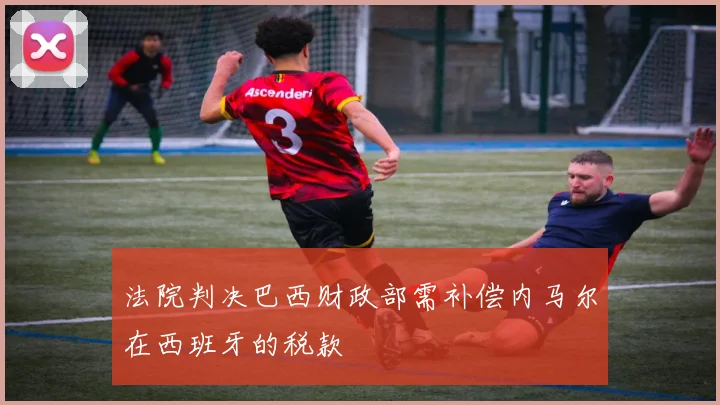 法院判决巴西财政部需补偿内马尔在西班牙的税款