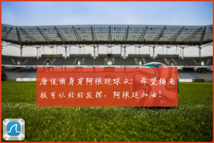 唐佳丽身穿阿根廷球衣：希望梅老板可以好好发挥，阿根廷加油！