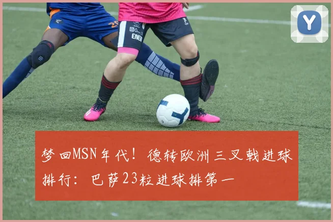 梦回MSN年代！德转欧洲三叉戟进球排行：巴萨23粒进球排第一